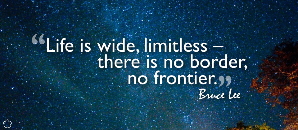 Life is wide, limitless -- there is no border, no frontier.
